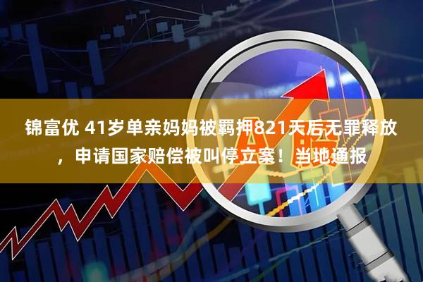 锦富优 41岁单亲妈妈被羁押821天后无罪释放，申请国家赔偿被叫停立案！当地通报