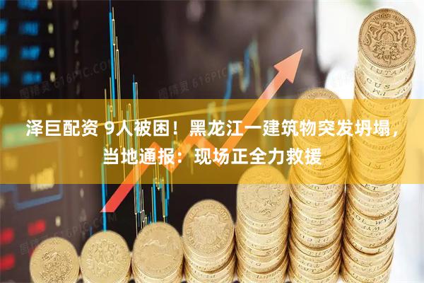 泽巨配资 9人被困！黑龙江一建筑物突发坍塌，当地通报：现场正全力救援