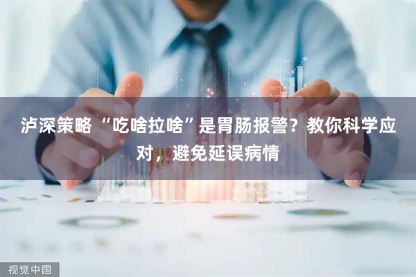 泸深策略 “吃啥拉啥”是胃肠报警？教你科学应对，避免延误病情