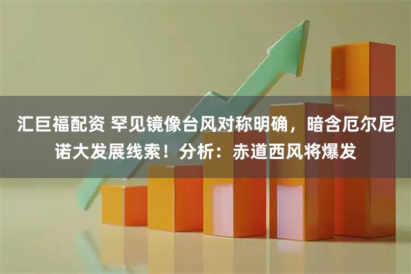 汇巨福配资 罕见镜像台风对称明确，暗含厄尔尼诺大发展线索！分析：赤道西风将爆发