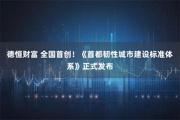 德恒财富 全国首创！《首都韧性城市建设标准体系》正式发布