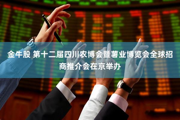 金牛股 第十二届四川农博会暨薯业博览会全球招商推介会在京举办