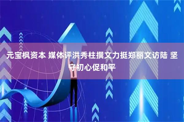 元宝枫资本 媒体评洪秀柱撰文力挺郑丽文访陆 坚守初心促和平