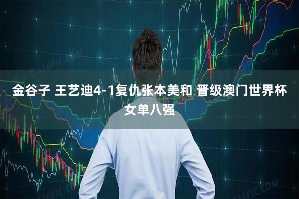 金谷子 王艺迪4-1复仇张本美和 晋级澳门世界杯女单八强