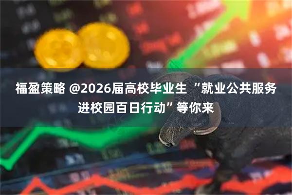 福盈策略 @2026届高校毕业生 “就业公共服务进校园百日行动”等你来