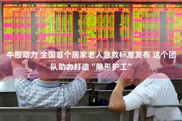 牛股动力 全国首个居家老人急救标准发布 这个团队助力打造“隐形护工”