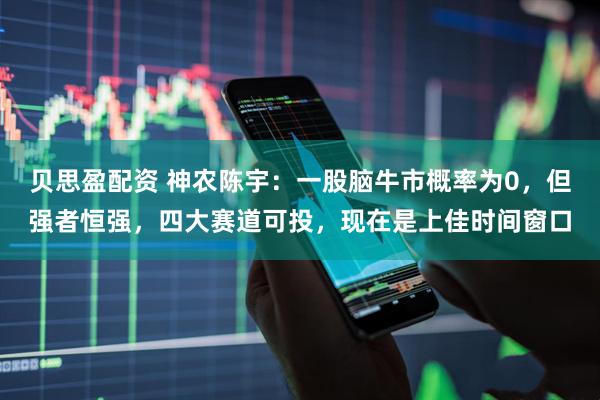 贝思盈配资 神农陈宇：一股脑牛市概率为0，但强者恒强，四大赛道可投，现在是上佳时间窗口