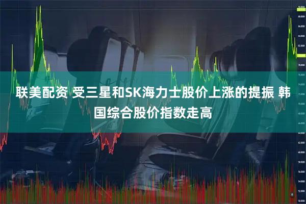 联美配资 受三星和SK海力士股价上涨的提振 韩国综合股价指数走高