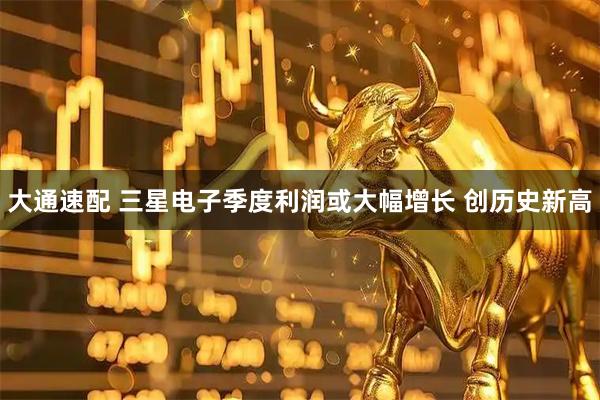 大通速配 三星电子季度利润或大幅增长 创历史新高