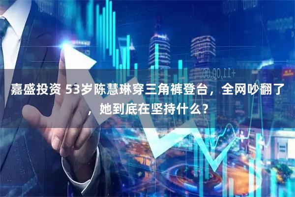 嘉盛投资 53岁陈慧琳穿三角裤登台，全网吵翻了，她到底在坚持什么？