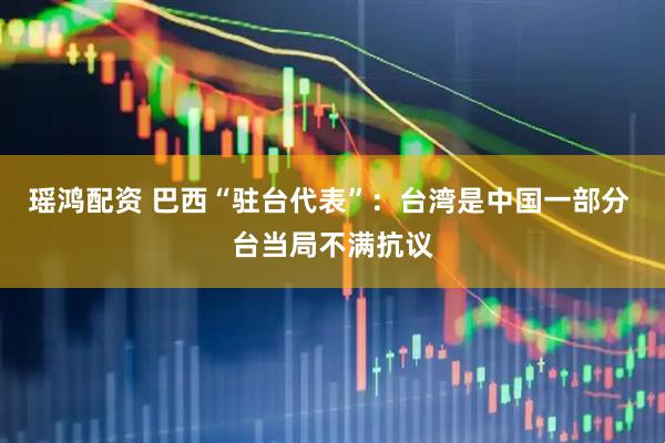瑶鸿配资 巴西“驻台代表”：台湾是中国一部分 台当局不满抗议
